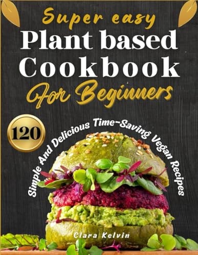 Super Easy Plant Based Cookbook for Beginners 120 Simple and Delicious Time-Saving Vegan Recipes