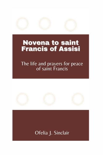 Novena to Saint Francis of Assisi The Life and Prayers for Peace of Saint Francis