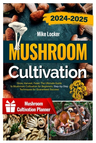 Mushroom Cultivation Grow, Harvest, Feast. The Ultimate Guide for Beginners. Step-by-Step Techniques for Guaranteed Success