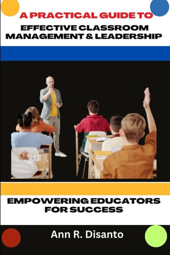 A Practical Guide to Effective Classroom Management & Leadership Empowering Educators for Success