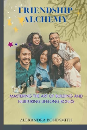Friendship Alchemy Mastering the Art of Building and Nurturing Lifelong Bonds