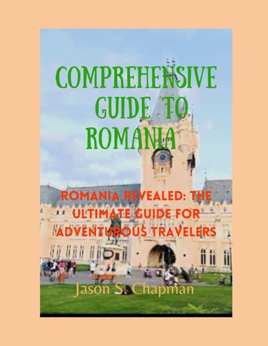 Comprehensive Guide to Romania Romania Revealed: The Ultimate Guide for Adventurous Travelers