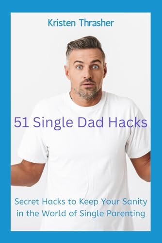 51 Single Dad Hacks Secret Hacks to Keep Your Sanity in the World of Single Parenting