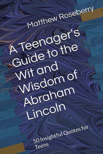 A Teenager's Guide to the Wit and Wisdom of Abraham Lincoln 50 Insightful Quotes for Teens