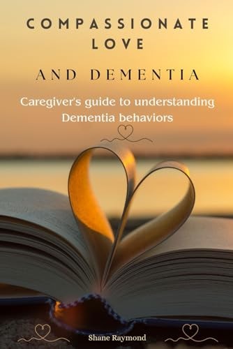 Compassionate Love and Dementia Caregiver's Guide to Understanding Dementia Behaviors