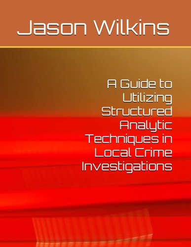 A Guide to Utilizing Structured Analytic Techniques in Local Crime Investigations