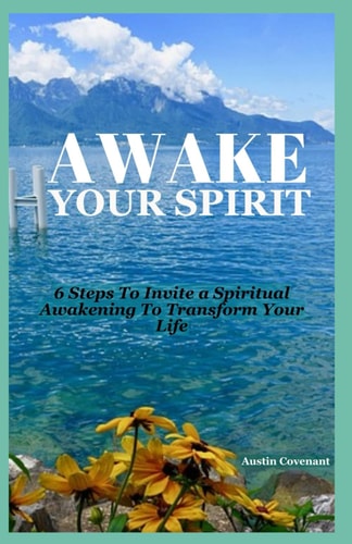 Awake Your Spirit 6 Steps to Invite A Spiritual Awakening to Transform Your Life