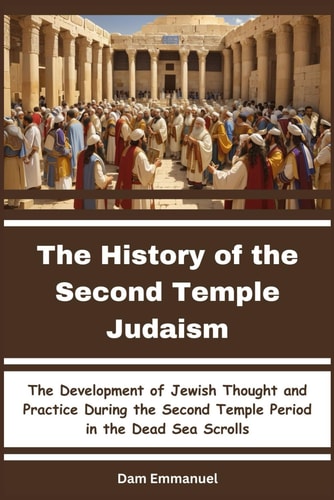 The History of the Second Temple Judaism The Development of Jewish Thought and Practice During the Second Temple Period in the Dead Sea Scrolls