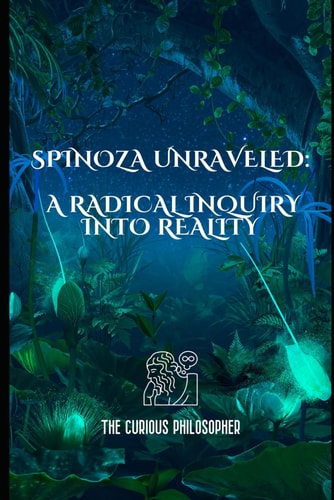 Spinoza Unraveled A Radical Inquiry Into Reality