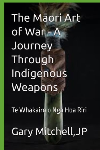 The Māori Art of War - A Journey Through Indigenous Weapons Te Whakairo O Nga Hoa Riri