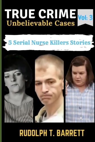 True Crime Unbelievable Cases Vol 3: 5 Serial Nurse Killers Stories