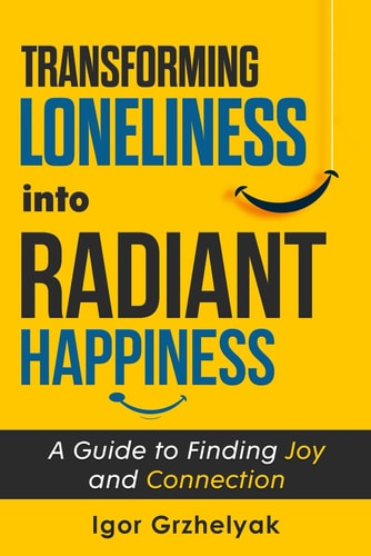 Transforming Loneliness Into Radiant Happiness A Guide to Finding Joy and Connection