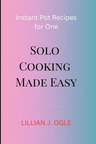 Solo Cooking Made Easy Instant Pot Recipes for One