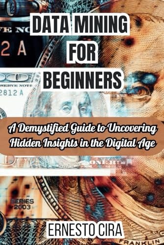 Data Mining For Beginners A Demystified Guide to Uncovering Hidden Insights in the Digital Age