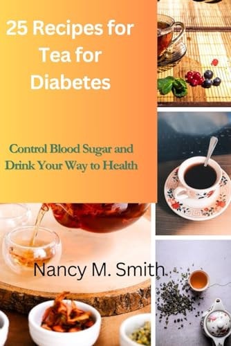 Tea for Diabetes 25 Recipes to Regulate Blood Sugar and Sip Your Way to Health
