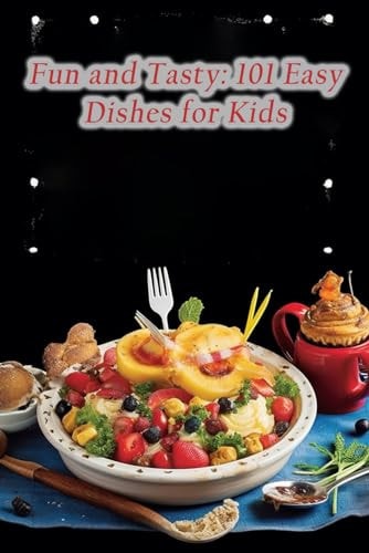 Fun and Tasty 101 Easy Dishes for Kids