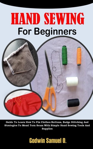 Hand Sewing for Beginners Guide To Learn How To Fix Clothes Buttons, Badge Stitching And Strategies To Mend Torn Seam With Simple Hand Sewing Tools And Supplies