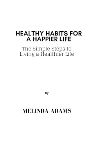 Healthy Habits For A Happier Life The Simple Steps to Living a Healthier Life