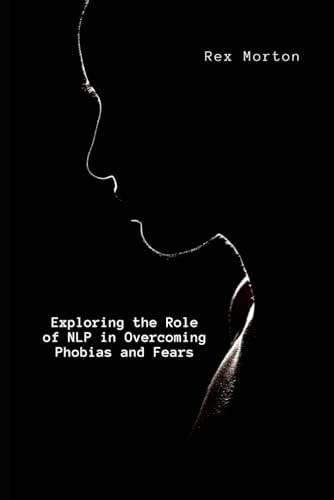 Exploring the Role of NLP in Overcoming Phobias and Fears