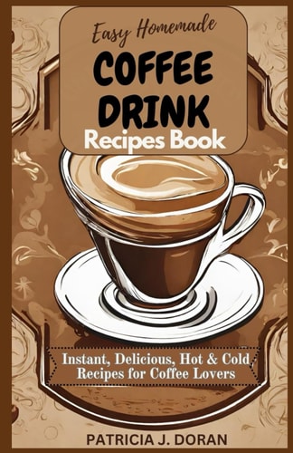 Easy Homemade Coffee Drink Recipes Book Instant, Delicious Hot & Cold Recipes For Coffee Lovers