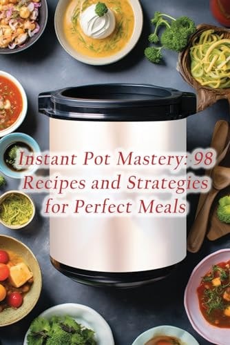 Instant Pot Mastery 98 Recipes and Strategies for Perfect Meals