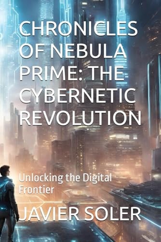 Chronicles of Nebula Prime THE CYBERNETIC REVOLUTION: Unlocking the Digital Frontier