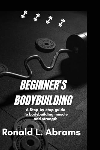 Beginner's Bodybuilding A Step-By-Step Guide to Bodybuilding Muscle and Strength