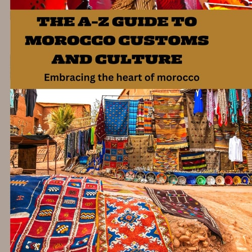 The A-Z Guide to Morocco Customs and Culture Embracing the Heart of Morocco