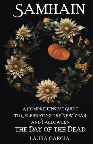 Samhain A Comprehensive Guide to Celebrating the New Year and Halloween, the Day of the Dead