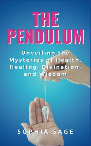 The Pendulum Unveiling the Mysteries of Health, Healing, Divination, and Wisdom
