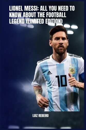Lionel Messi All You Need to Know about the Football Legend (limited Edition)