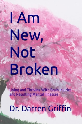 I Am New, Not Broken Living and Thriving With Brain Injuries and Resulting Mental Illnesses
