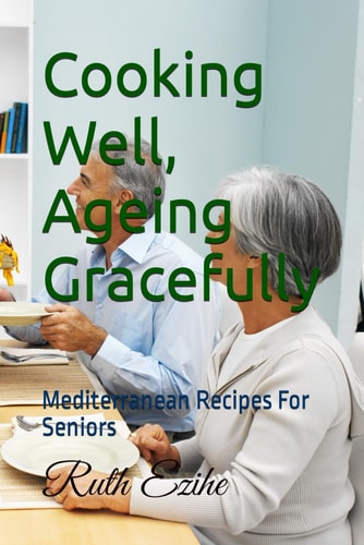 Cooking Well, Ageing Gracefully Mediterranean Recipes For Seniors