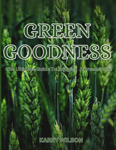 Green Goodness The Ultimate Guide To Enjoying A Greener Life