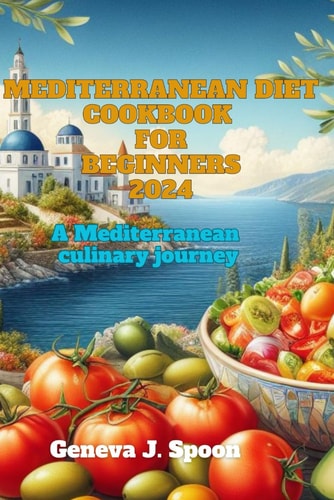 Mediterranean Diet Cookbook for Beginners 2024 A Mediterranean Culinary Journey