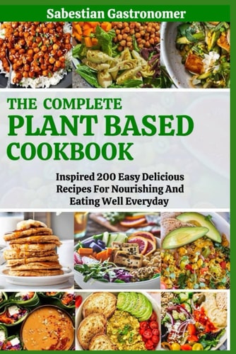 The Complete Plant Based Diet Cookbook Inspired 200 Easy Delicious Recipes For Nourishing And Eating Well Everyday