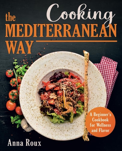 Cooking the Mediterranean Way A Beginner's Cookbook for Wellness and Flavor
