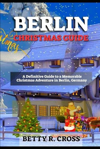 Berlin Christmas Guide A Definitive Guide to a Memorable Christmas Adventure in Berlin, Germany