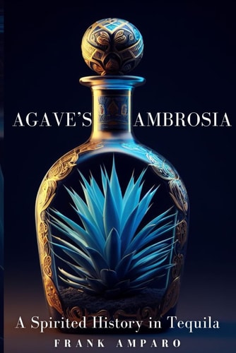 Agave's Ambrosia A Spirited History of Tequila