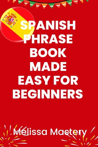 Spanish Phrase Book Made Easy for Beginners Over 1500 Common Phrases for Everyday Use and Travel