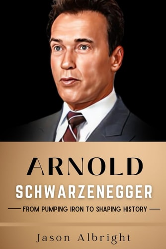Arnold Schwarzenegger From Pumping Iron to Shaping History