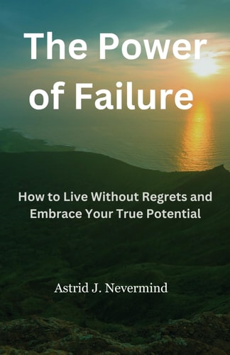 The Power of Failure How to Live Without Regrets and Embrace Your True Potential
