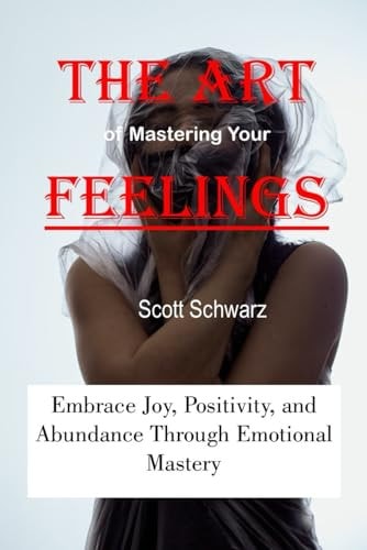 The Art of Mastering Your Feelings Embrace Joy, Positivity, and Abundance Through Emotional Mastery