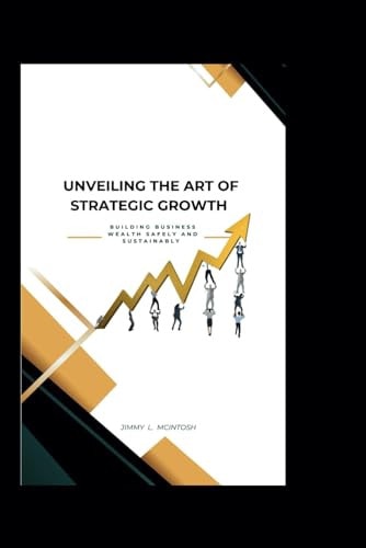 Unveiling the Art of Strategic Growth Building Business Wealth Safely And Sustainably