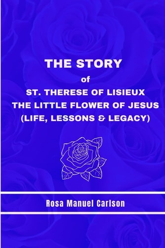 The Story of St. Therese of Lisieux The Little Flower of Jesus (Life, Lessons & Legacy)