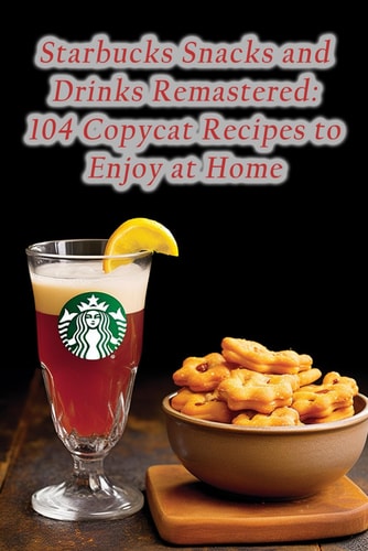 Starbucks Snacks and Drinks Remastered 104 Copycat Recipes to Enjoy at Home
