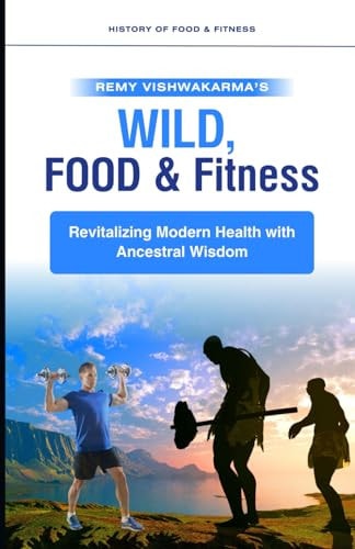 Wild, Food and Fitness Revitalizing Modern Health with Ancestral Wisdom