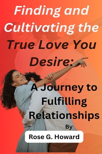 Finding and Cultivating the True Love You Desire A Journey to Fulfilling Relationships