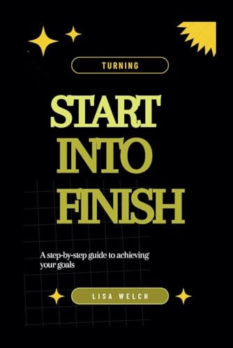 Turning Start Into Finish A Step-by-step Guide to Achieving Your Goals