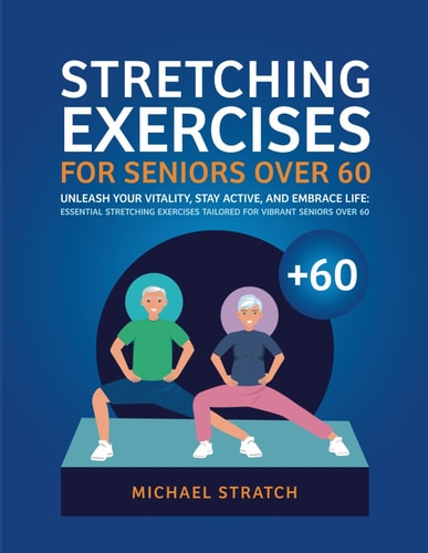 Stretching Exercises for Seniors Over 60 Unleash Your Vitality, Stay Active, and Embrace Life: Essential Stretching Exercises Tailored for Vibrant Seniors Over 60